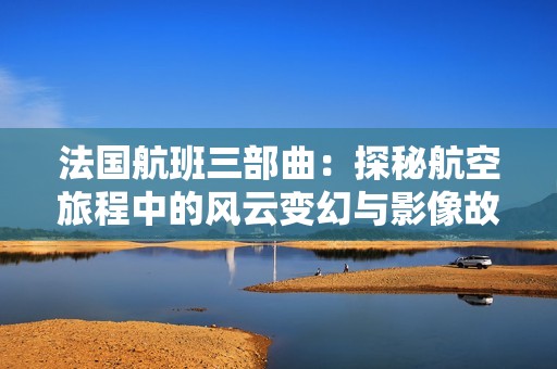 法国航班三部曲：探秘航空旅程中的风云变幻与影像故事
