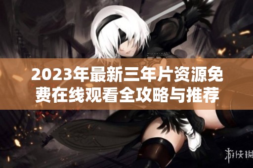 2023年最新三年片资源免费在线观看全攻略与推荐