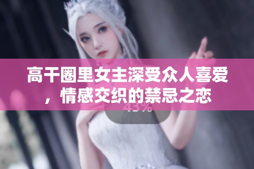 高干圈里女主深受众人喜爱，情感交织的禁忌之恋