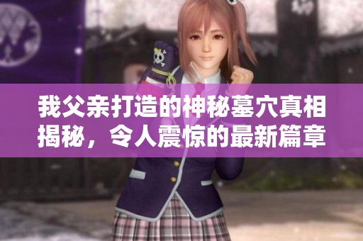 我父亲打造的神秘墓穴真相揭秘，令人震惊的最新篇章！