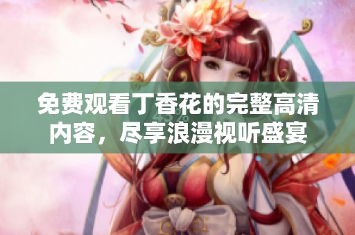 免费观看丁香花的完整高清内容，尽享浪漫视听盛宴