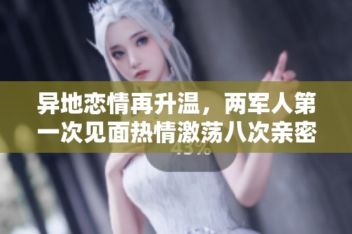异地恋情再升温，两军人第一次见面热情激荡八次亲密接触