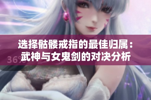 选择骷髅戒指的最佳归属：武神与女鬼剑的对决分析