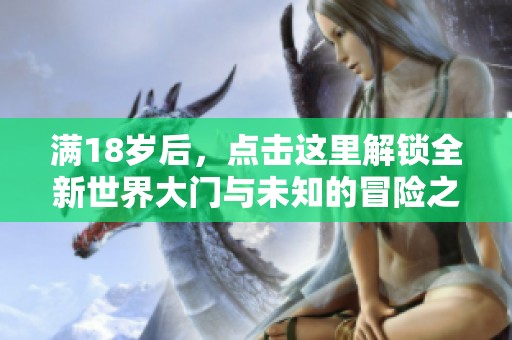 满18岁后，点击这里解锁全新世界大门与未知的冒险之旅