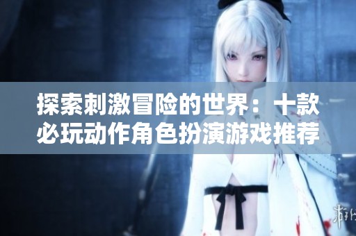 探索刺激冒险的世界：十款必玩动作角色扮演游戏推荐