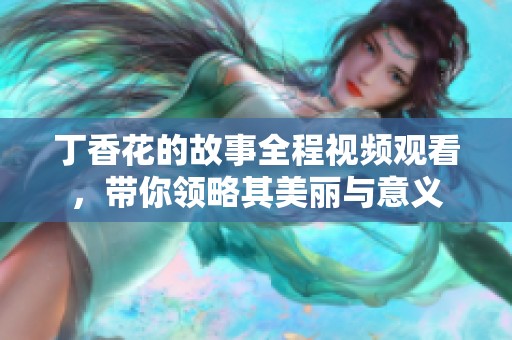 丁香花的故事全程视频观看，带你领略其美丽与意义