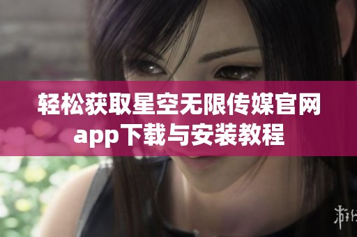 轻松获取星空无限传媒官网app下载与安装教程