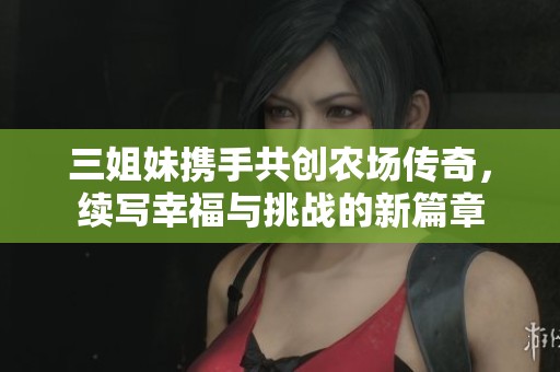 三姐妹携手共创农场传奇，续写幸福与挑战的新篇章