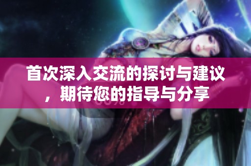 首次深入交流的探讨与建议，期待您的指导与分享