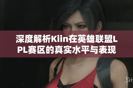 深度解析Kiin在英雄联盟LPL赛区的真实水平与表现