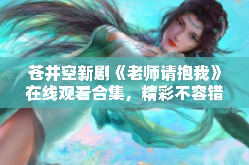 苍井空新剧《老师请抱我》在线观看合集，精彩不容错过