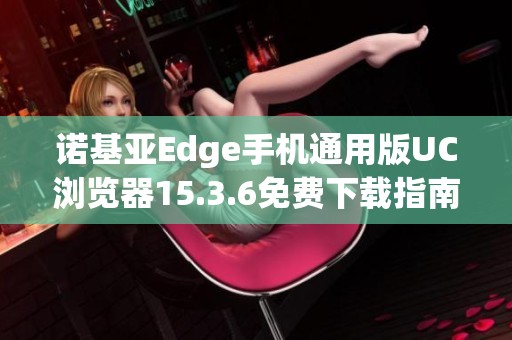 诺基亚Edge手机通用版UC浏览器15.3.6免费下载指南