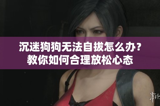 沉迷狗狗无法自拔怎么办？教你如何合理放松心态