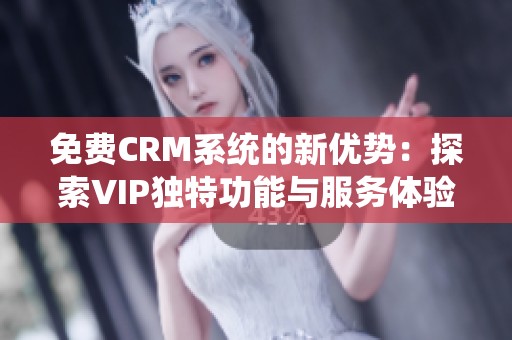 免费CRM系统的新优势：探索VIP独特功能与服务体验