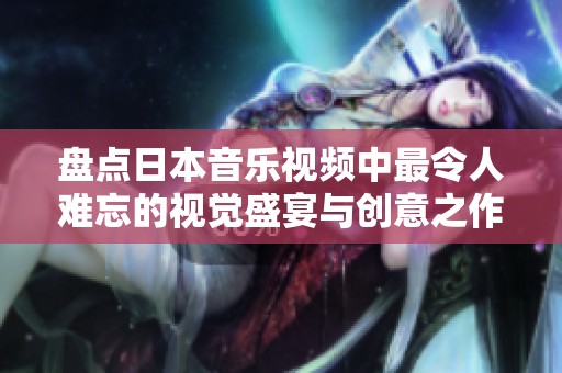 盘点日本音乐视频中最令人难忘的视觉盛宴与创意之作