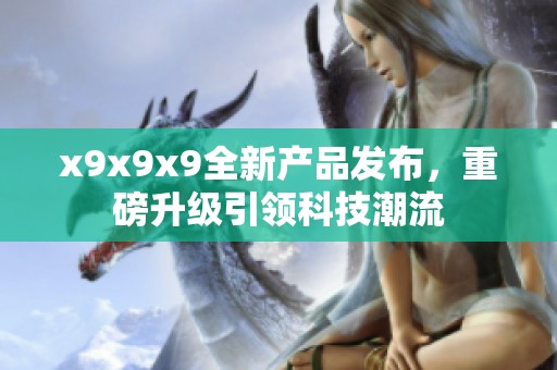 x9x9x9全新产品发布，重磅升级引领科技潮流
