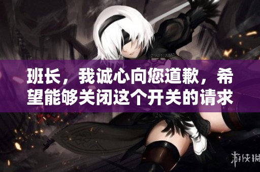 班长，我诚心向您道歉，希望能够关闭这个开关的请求
