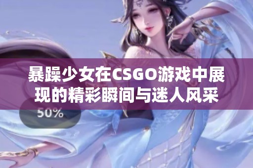 暴躁少女在CSGO游戏中展现的精彩瞬间与迷人风采
