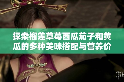 探索榴莲草莓西瓜茄子和黄瓜的多种美味搭配与营养价值