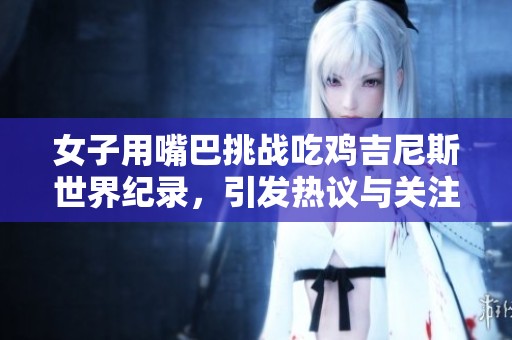 女子用嘴巴挑战吃鸡吉尼斯世界纪录，引发热议与关注