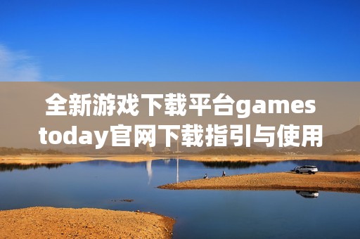 全新游戏下载平台gamestoday官网下载指引与使用体验分享