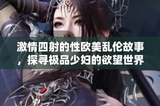 激情四射的性欧美乱伦故事，探寻极品少妇的欲望世界