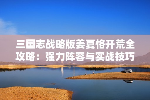三国志战略版姜夏恪开荒全攻略：强力阵容与实战技巧深入解析