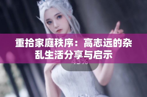 重拾家庭秩序：高志远的杂乱生活分享与启示