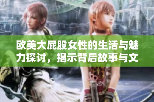 欧美大屁股女性的生活与魅力探讨，揭示背后故事与文化影响