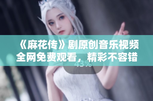 《麻花传》剧原创音乐视频全网免费观看，精彩不容错过！