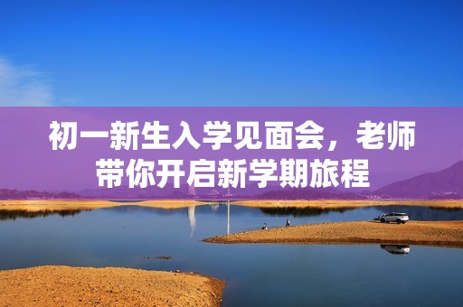 初一新生入学见面会，老师带你开启新学期旅程