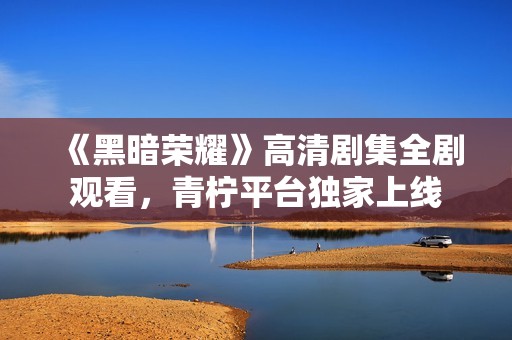 《黑暗荣耀》高清剧集全剧观看，青柠平台独家上线