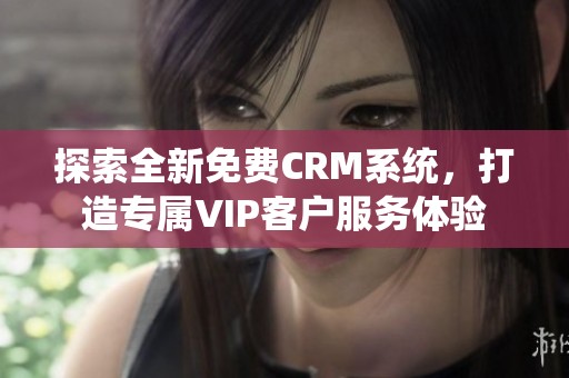 探索全新免费CRM系统，打造专属VIP客户服务体验