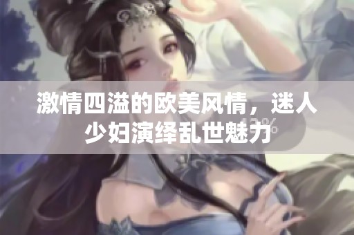激情四溢的欧美风情，迷人少妇演绎乱世魅力
