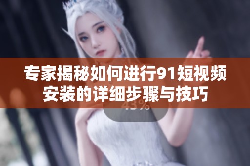 专家揭秘如何进行91短视频安装的详细步骤与技巧
