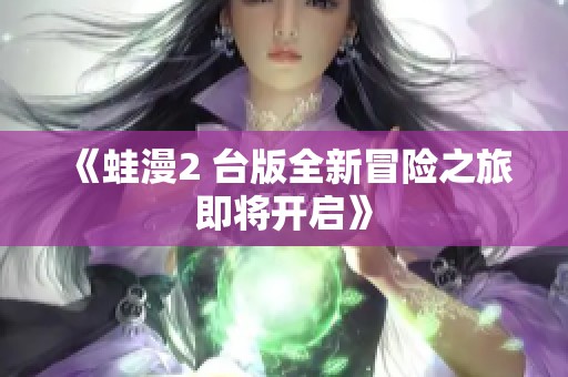 《蛙漫2 台版全新冒险之旅即将开启》