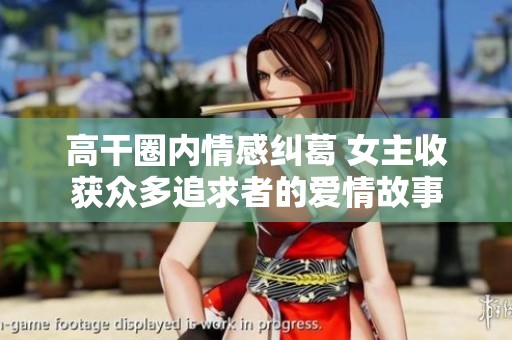 高干圈内情感纠葛 女主收获众多追求者的爱情故事
