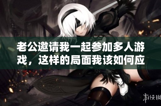 老公邀请我一起参加多人游戏，这样的局面我该如何应对呢