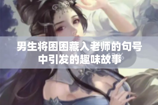 男生将困困藏入老师的句号中引发的趣味故事