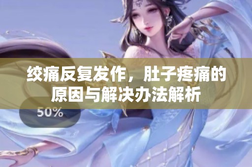 绞痛反复发作，肚子疼痛的原因与解决办法解析