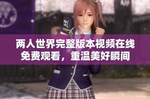 两人世界完整版本视频在线免费观看，重温美好瞬间