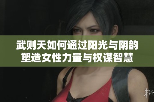 武则天如何通过阳光与阴韵塑造女性力量与权谋智慧