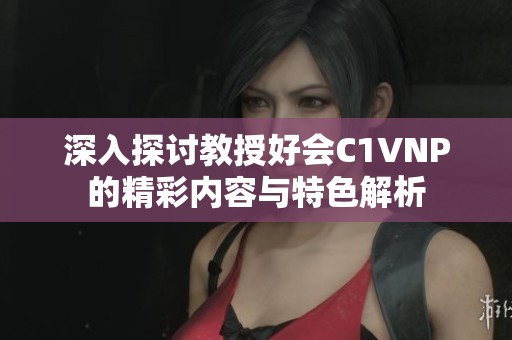 深入探讨教授好会C1VNP的精彩内容与特色解析