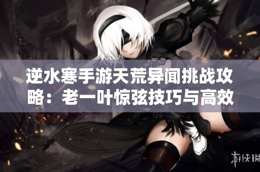 逆水寒手游天荒异闻挑战攻略：老一叶惊弦技巧与高效打法解析