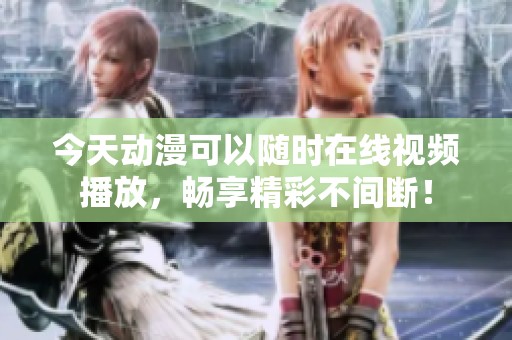 今天动漫可以随时在线视频播放，畅享精彩不间断！