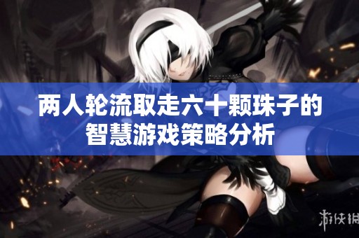 两人轮流取走六十颗珠子的智慧游戏策略分析