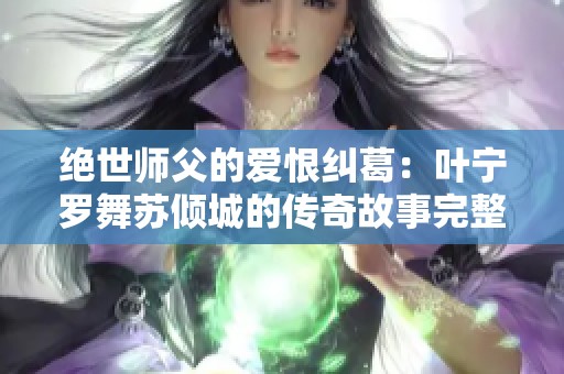 绝世师父的爱恨纠葛：叶宁罗舞苏倾城的传奇故事完整版