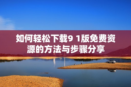 如何轻松下载9 1版免费资源的方法与步骤分享