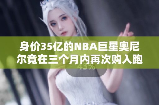 身价35亿的NBA巨星奥尼尔竟在三个月内再次购入跑车
