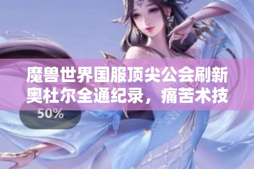 魔兽世界国服顶尖公会刷新奥杜尔全通纪录，痛苦术技能再度改版
